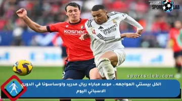الكل بيستنى المواجهة.. موعد مباراة ريال مدريد وأوساسونا في الدوري الإسباني اليوم